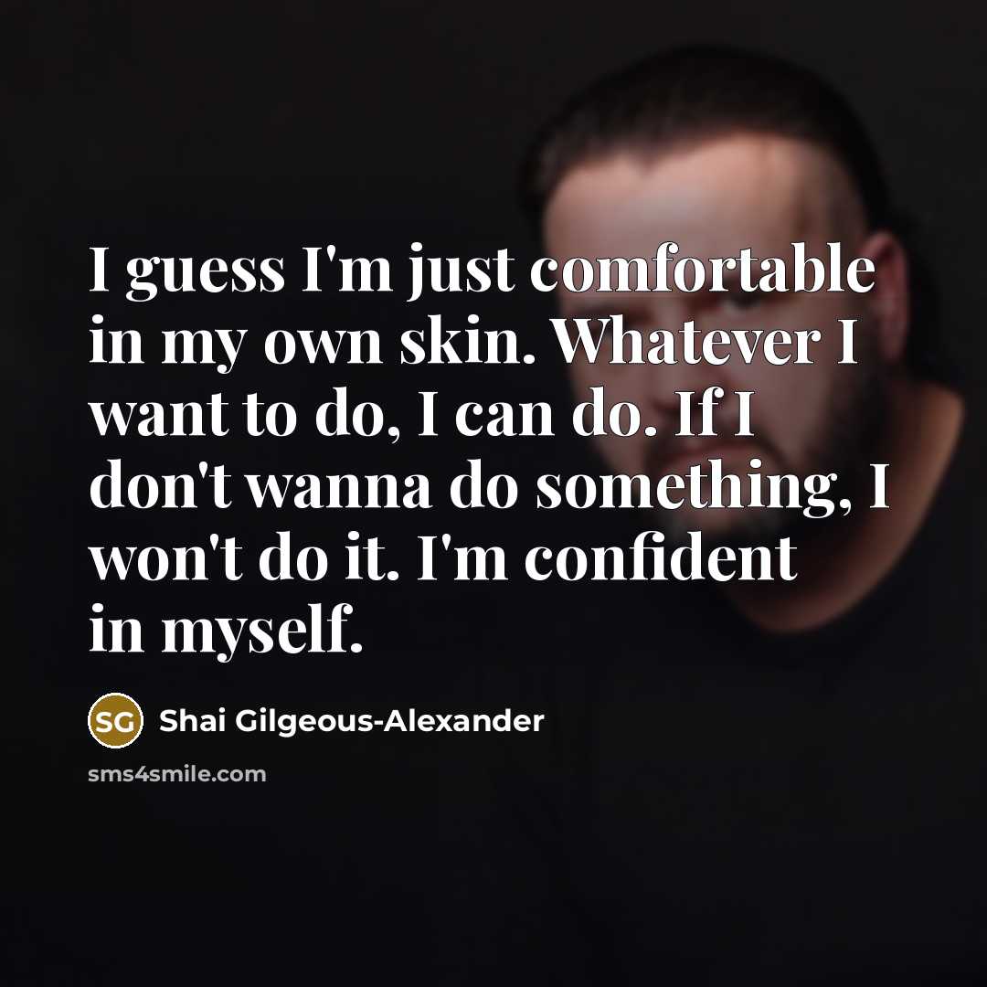 “I guess I'm just comfortable in my own skin. Whatever I want to do, I can do. If I don't wanna do something, I won't do it. I'm confident in myself.” quote by Shai Gilgeous-Alexander