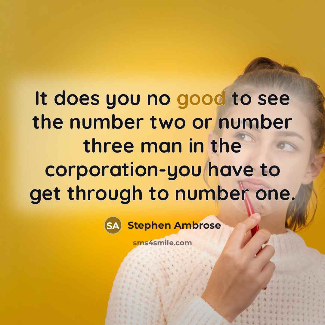 “It does you no good to see the number two or number three man in the corporation-you have to get through to number one.” quote by Stephen Ambrose