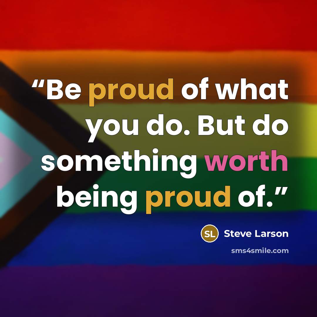 “Be proud of what you do. But do something worth being proud of.” quote by Steve Larson