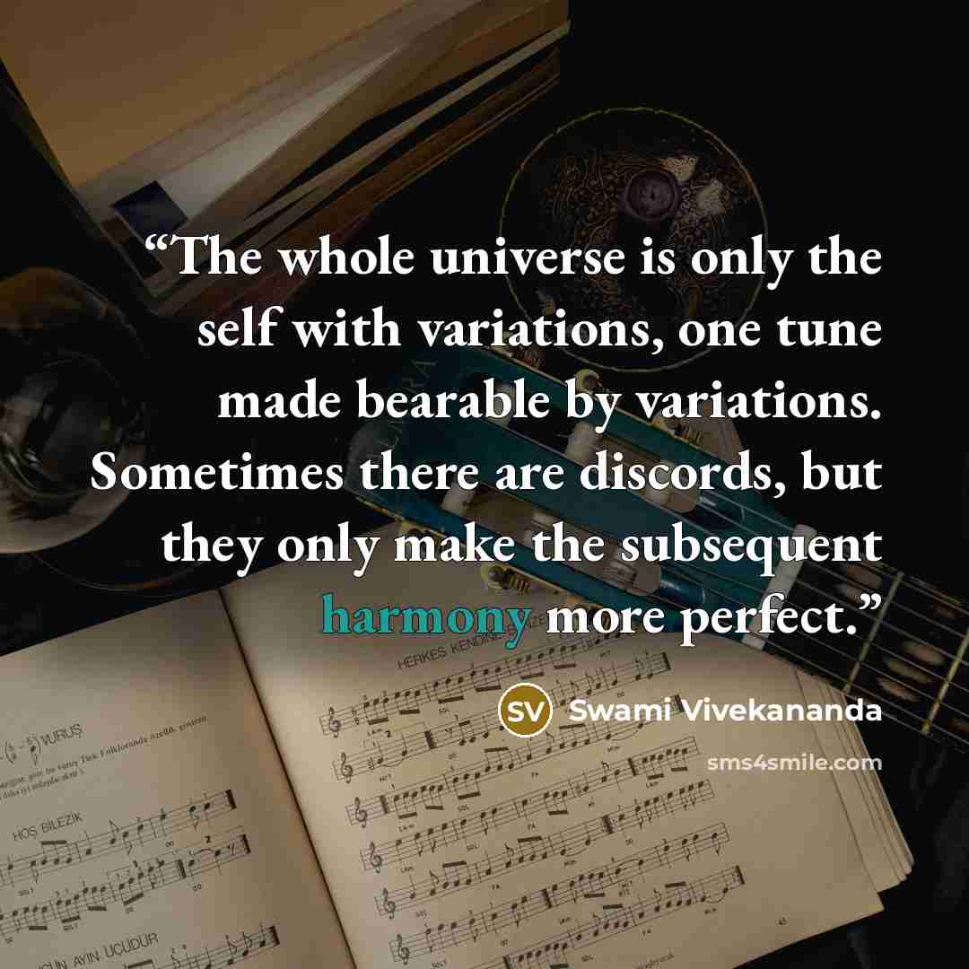 “The whole universe is only the self with variations, one tune made bearable by variations. Sometimes there are discords, but they only make the subsequent harmony more perfect.” quote by Swami Vivekananda