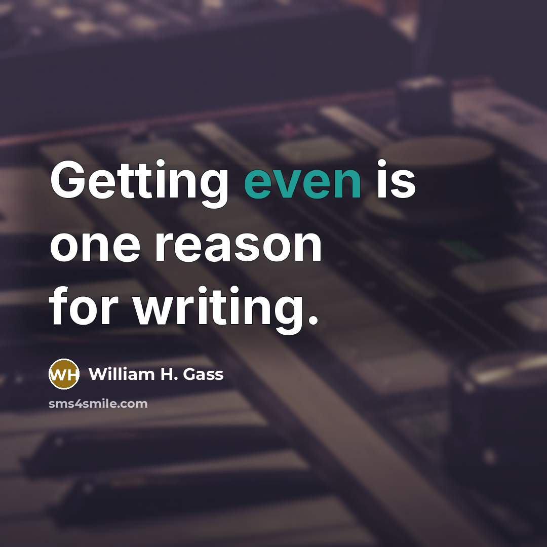 “Getting even is one reason for writing.” quote by William H. Gass