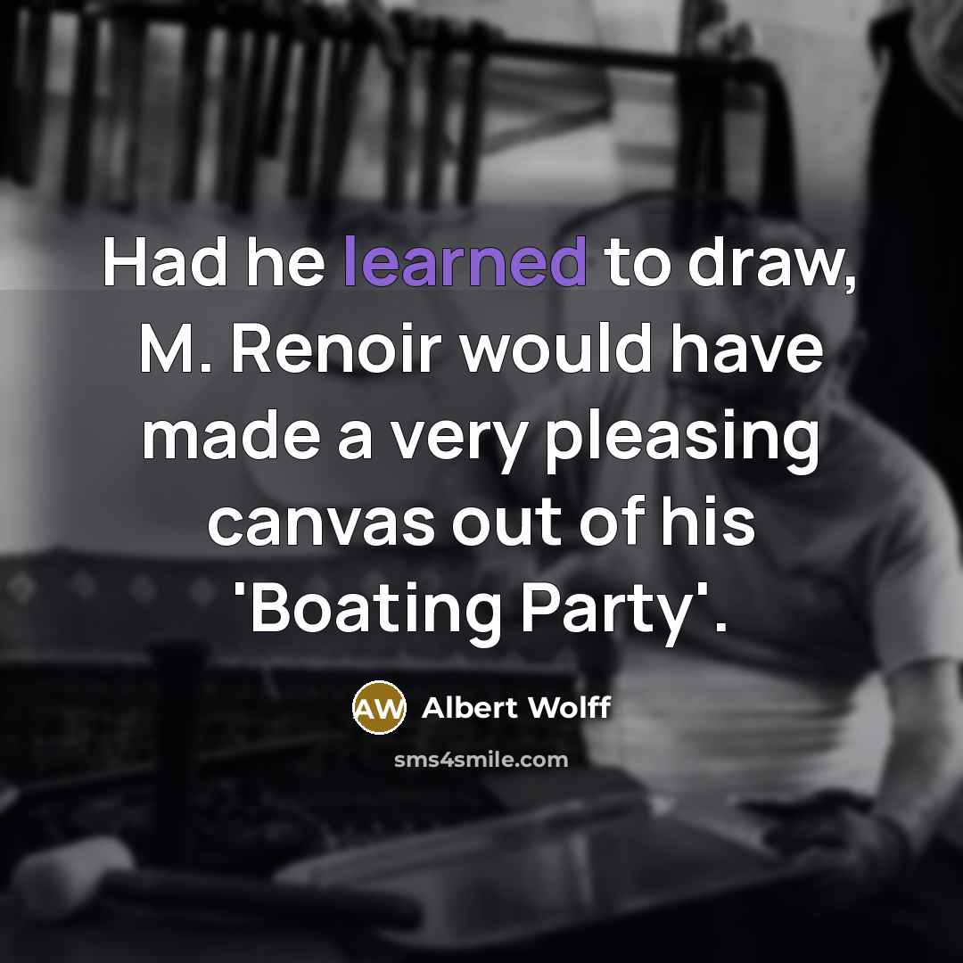 “Had he learned to draw, M. Renoir would have made a very pleasing canvas out of his 'Boating Party'.” quote by Albert Wolff