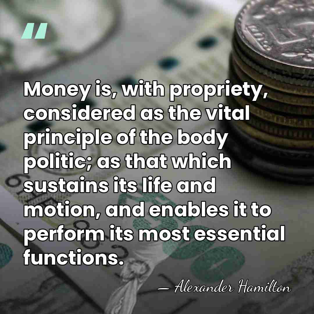 Money is, with propriety, considered as the vital principle of the body&hellip; - Alexander Hamilton