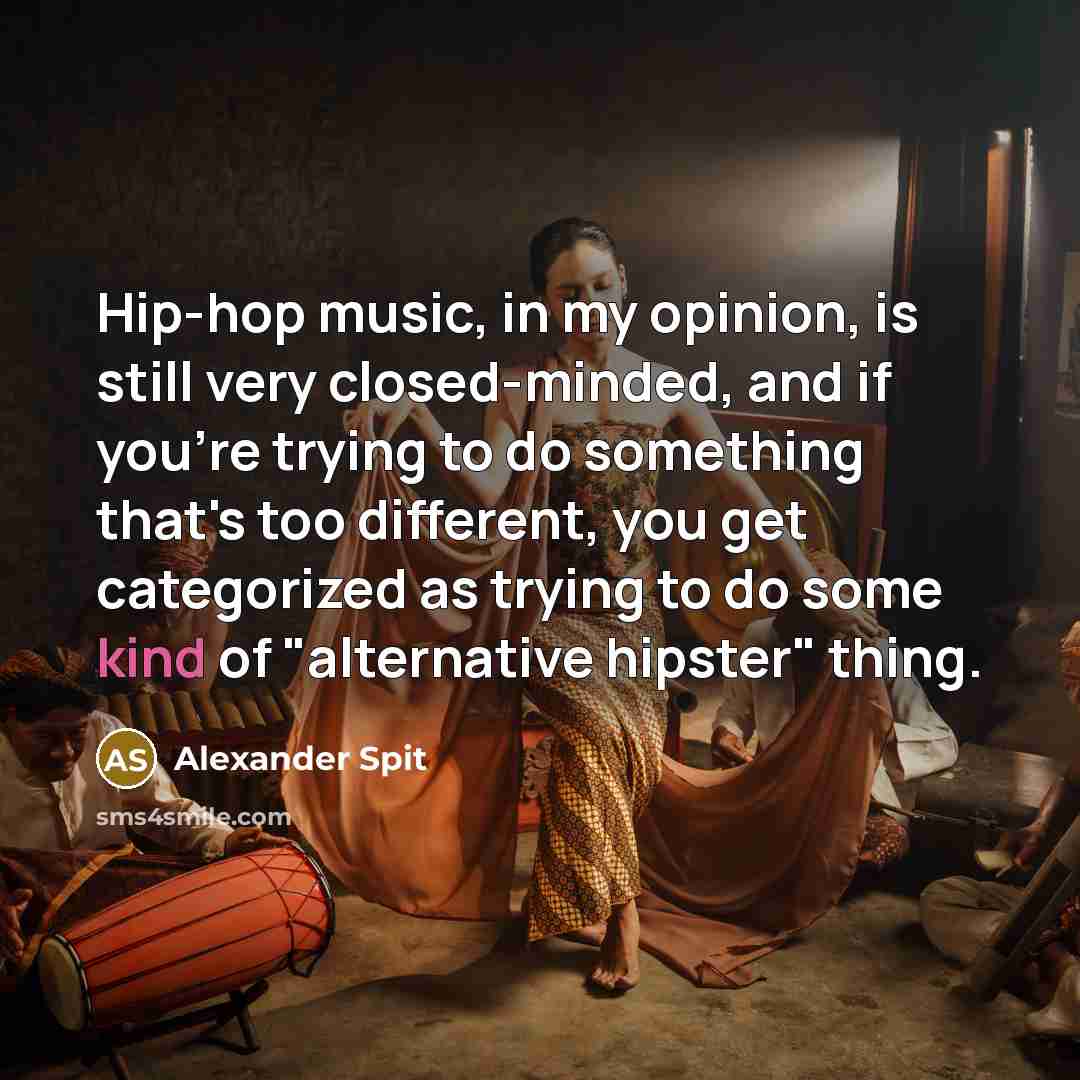 “Hip-hop music, in my opinion, is still very closed-minded, and if you're trying to do something that's too different, you get categorized as trying to do some kind of "alternative hipster" thing.” quote by Alexander Spit