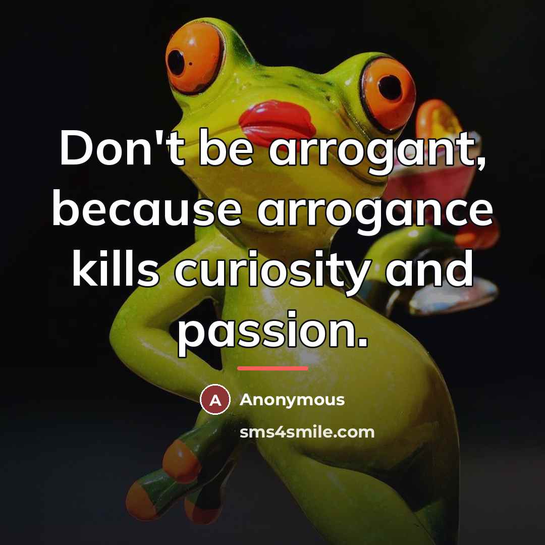 “Don't be arrogant, because arrogance kills curiosity and passion.…” quote by Anonymous