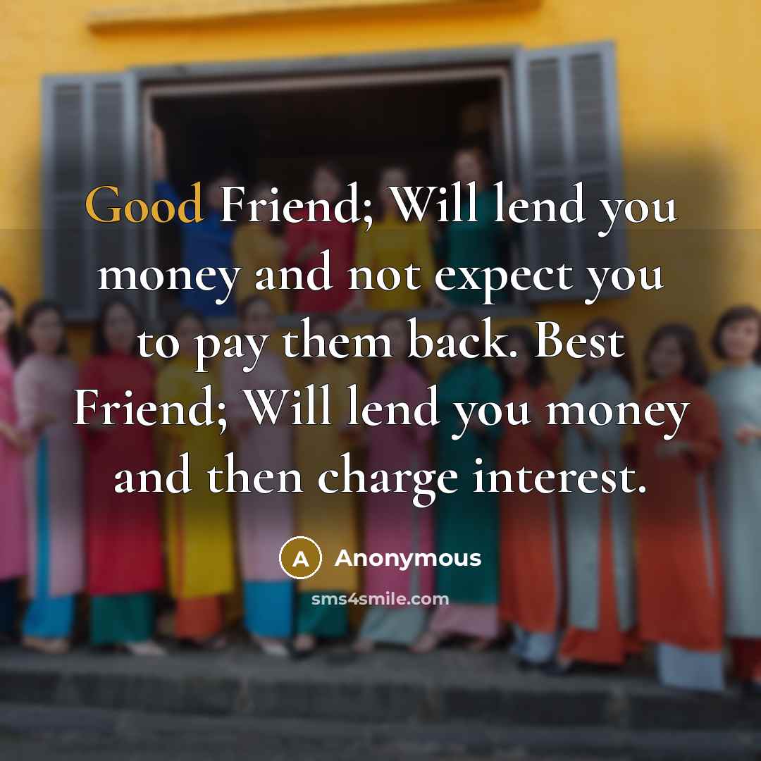 “Good Friend; Will lend you money and not expect you…” quote by Anonymous