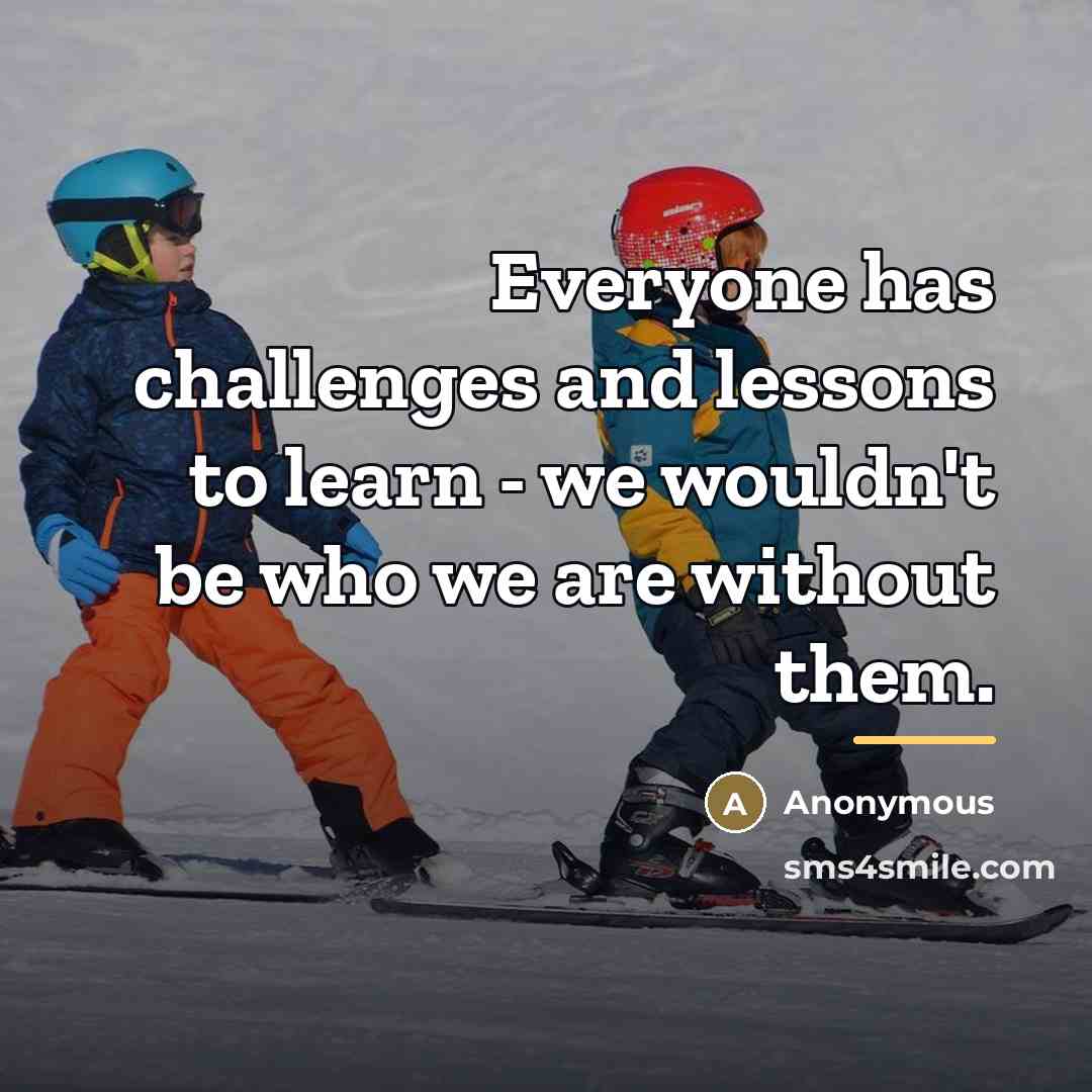 “Everyone has challenges and lessons to learn - we wouldn't…” quote by Anonymous