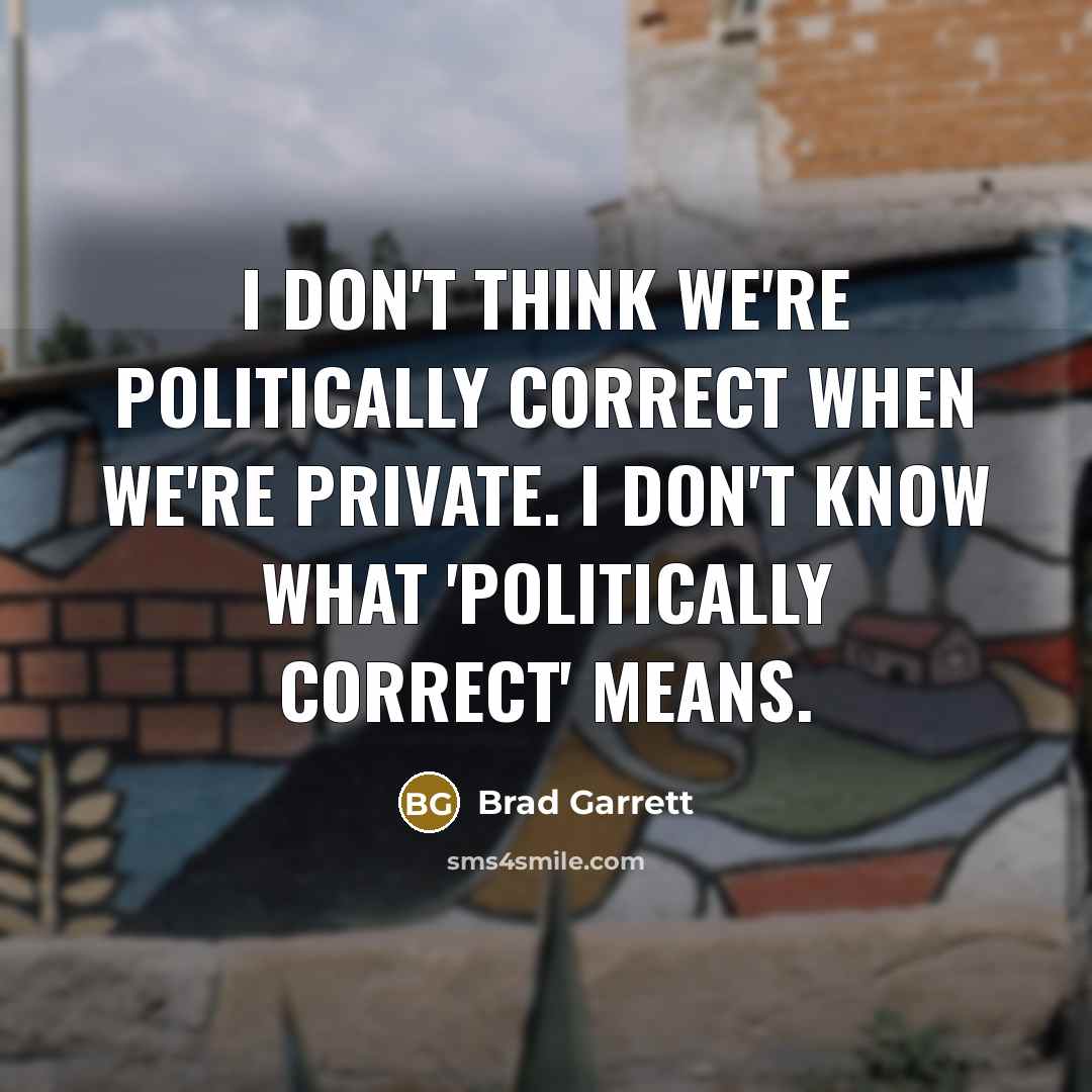 “I don't think we're politically correct when we're private. I don't know what 'politically correct' means.” quote by Brad Garrett