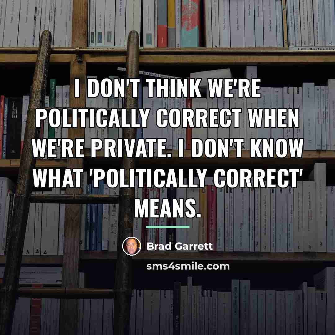 “I don't think we're politically correct when we're private. I…” quote by Brad Garrett