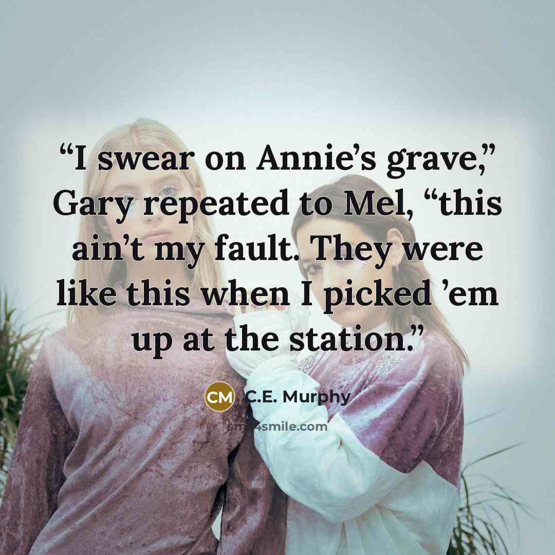 “I swear on Annie’s grave,” Gary repeated to Mel, “this ain’t my fault. They were like this when I picked ’em up at the station.” quote by C.E. Murphy