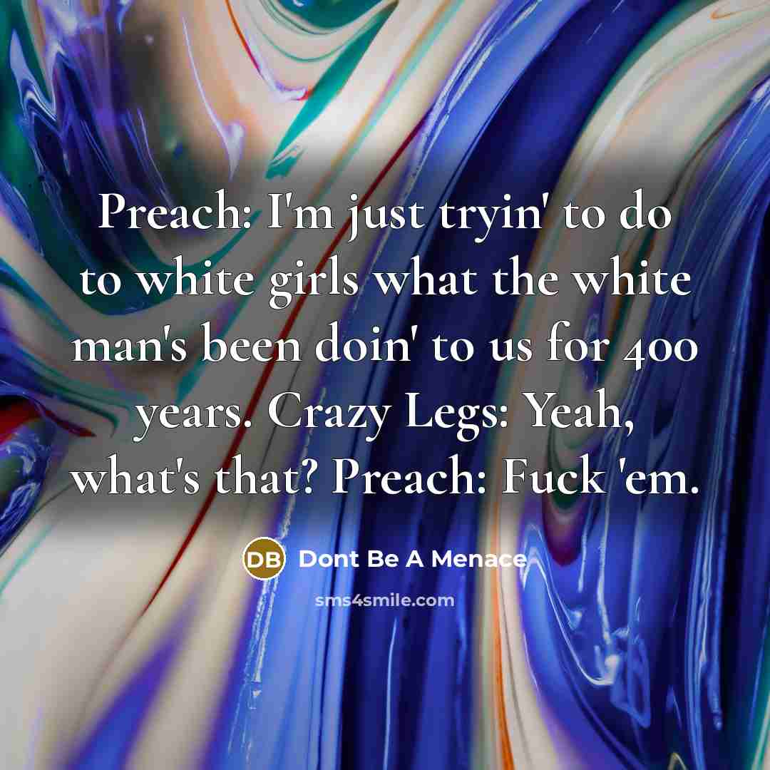 “Preach: I'm just tryin' to do to white girls what the white man's been doin' to us for 400 years. Crazy Legs: Yeah, what's that? Preach: Fuck 'em.” quote by Dont Be A Menace