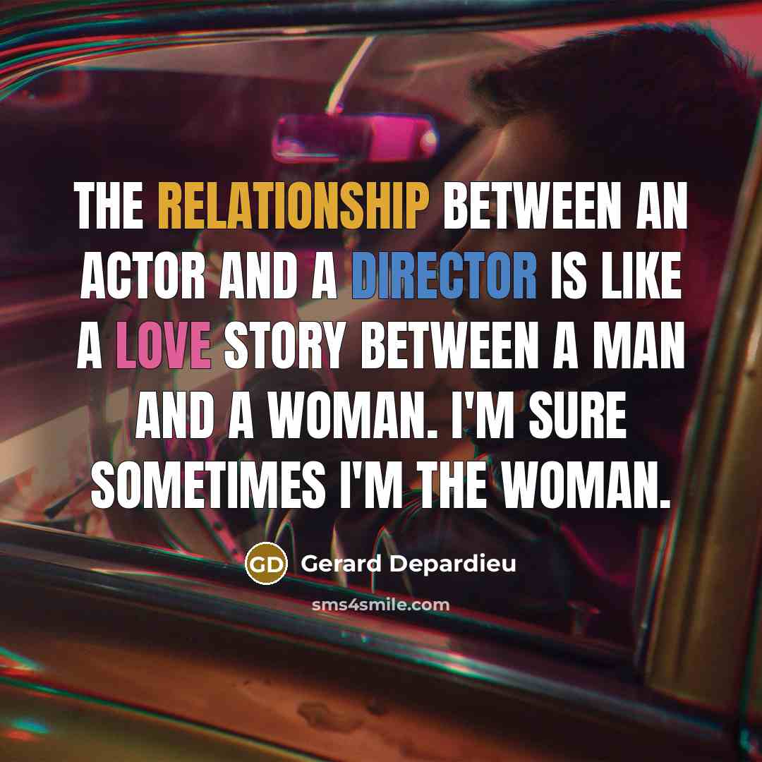 “The relationship between an actor and a director is like a love story between a man and a woman. I'm sure sometimes I'm the woman.” quote by Gerard Depardieu