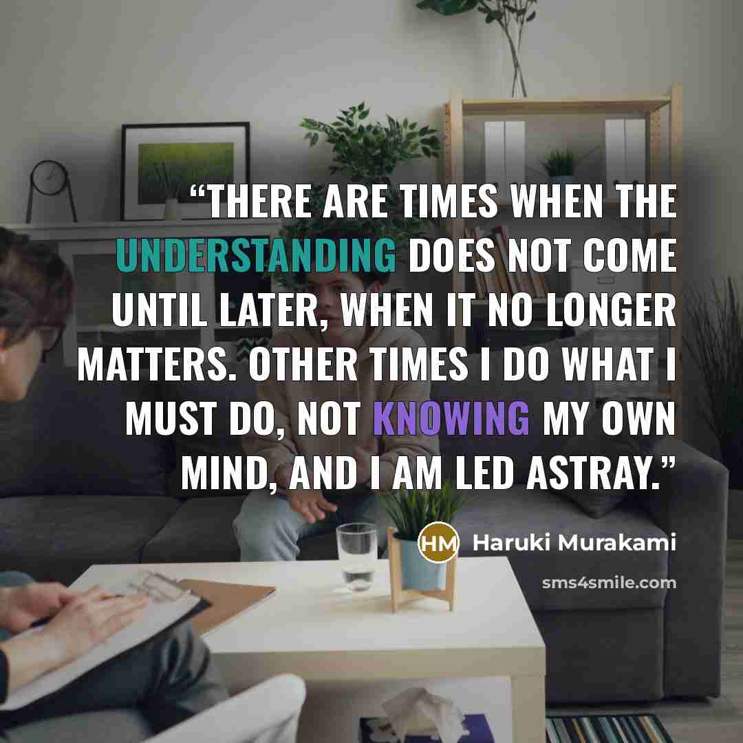 “There are times when the understanding does not come until later, when it no longer matters. Other times I do what I must do, not knowing my own mind, and I am led astray.” quote by Haruki Murakami