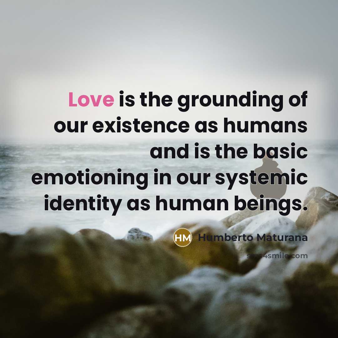“Love is the grounding of our existence as humans and…” quote by Humberto Maturana
