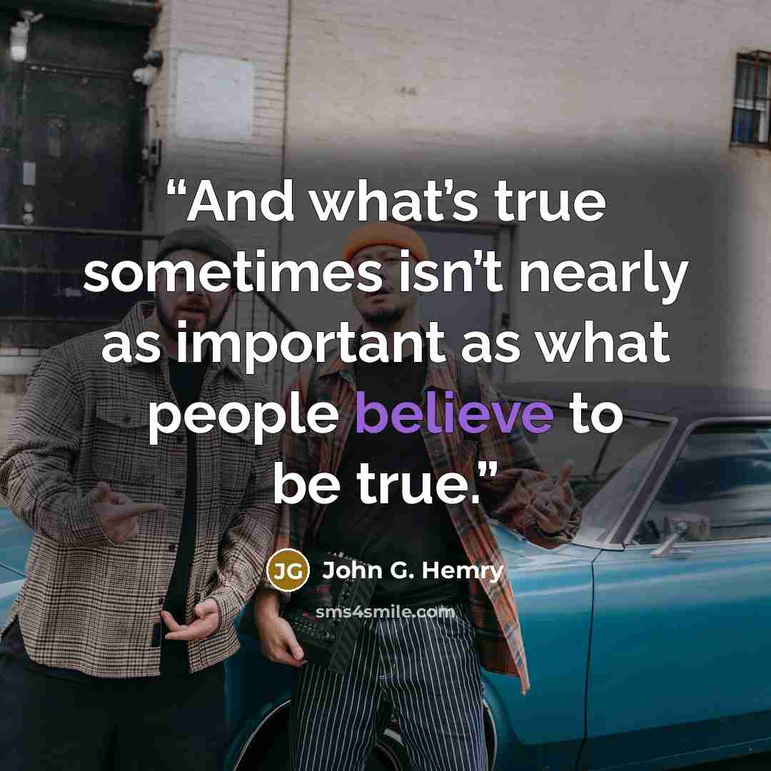 “And what’s true sometimes isn’t nearly as important as what people believe to be true.” quote by John G. Hemry