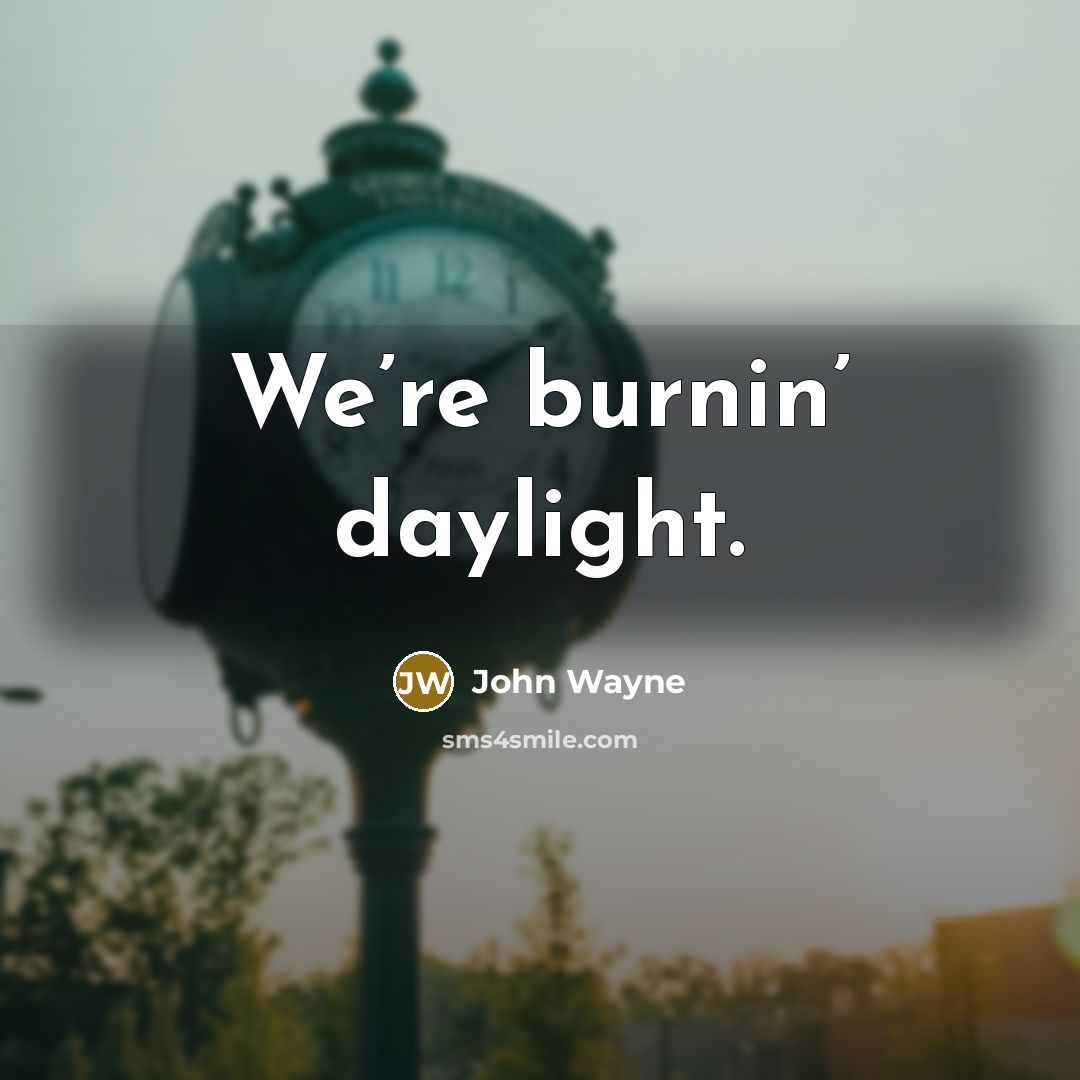 “We’re burnin’ daylight.…” quote by John Wayne