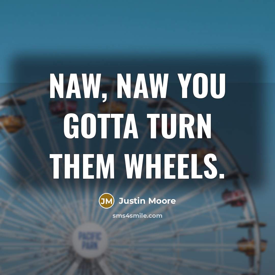 “Naw, naw you gotta turn them wheels.…” quote by Justin Moore