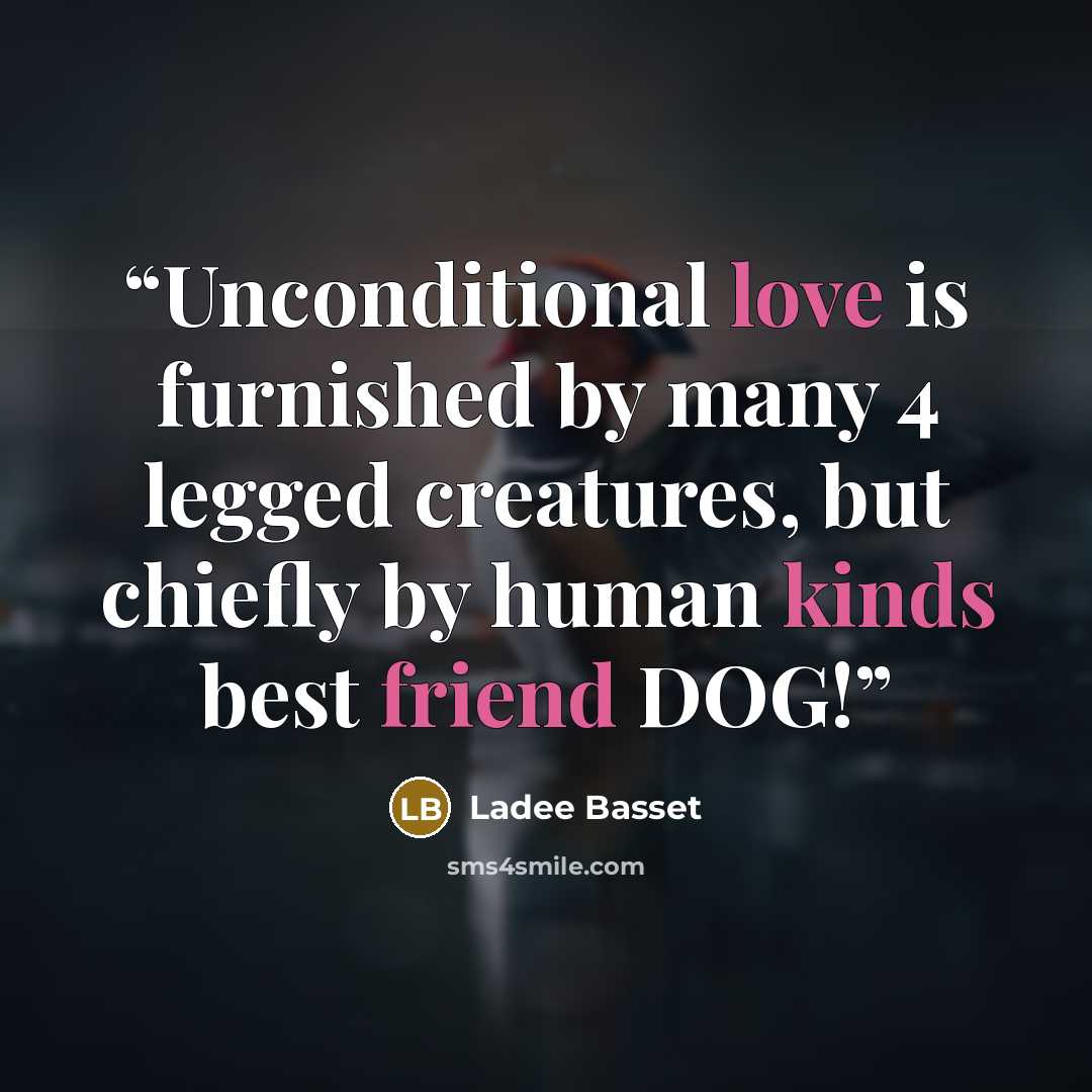 “Unconditional love is furnished by many 4 legged creatures, but chiefly by human kinds best friend DOG!” quote by Ladee Basset