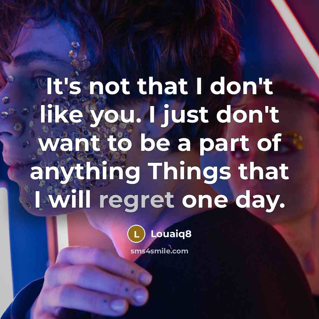 “It's not that I don't like you. I just don't want to be a part of anything Things that I will regret one day.” quote by Louaiq8