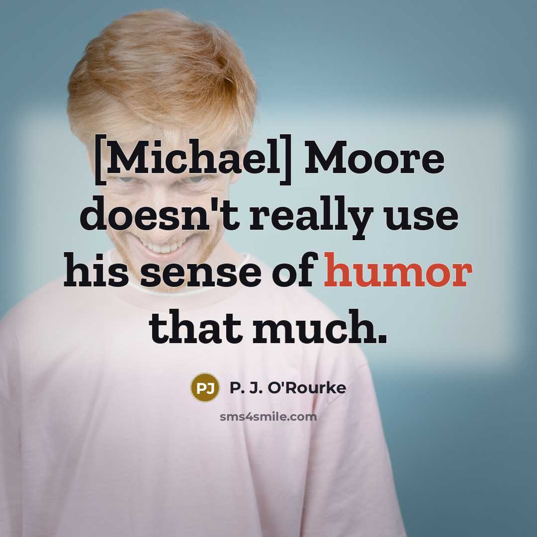 “[Michael] Moore doesn't really use his sense of humor that much.” quote by P. J. O'Rourke