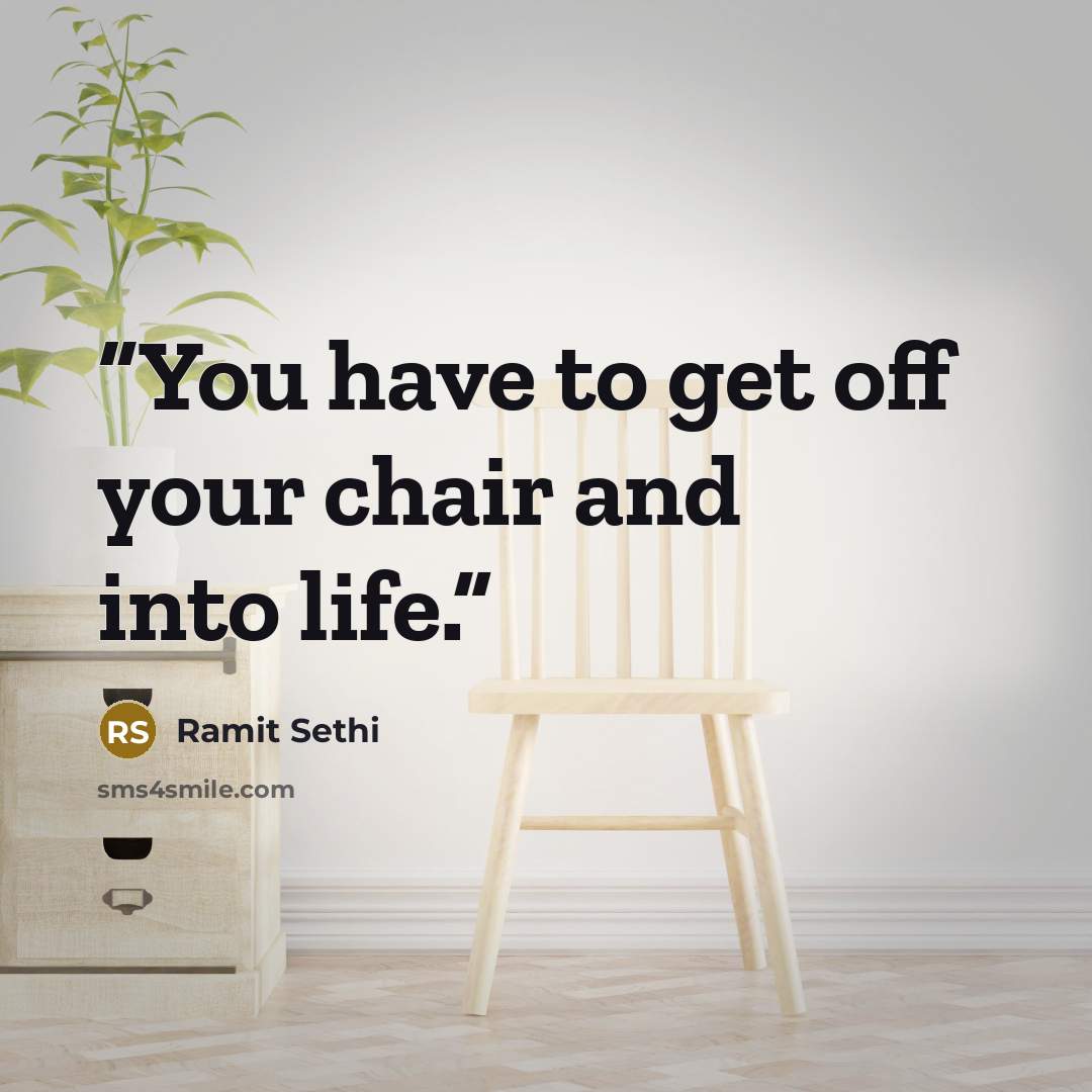 “You have to get off your chair and into life.” quote by Ramit Sethi