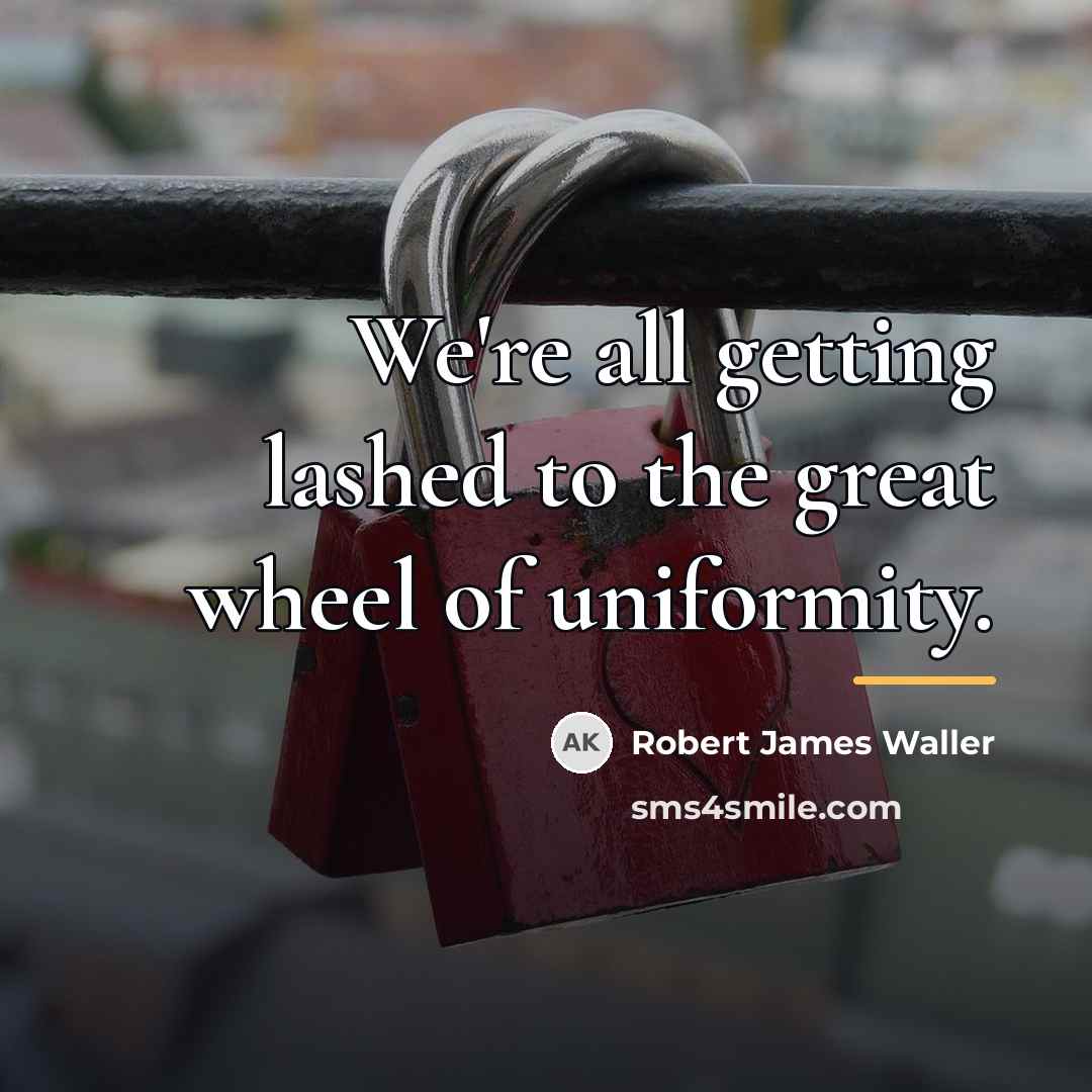 “We're all getting lashed to the great wheel of uniformity.…” quote by Robert James Waller