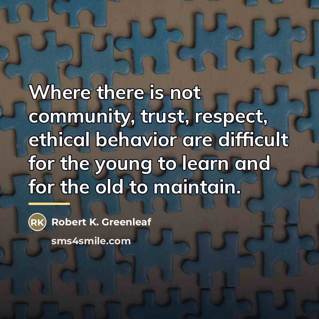 “Where there is not community, trust, respect, ethical behavior are…” quote by Robert K. Greenleaf