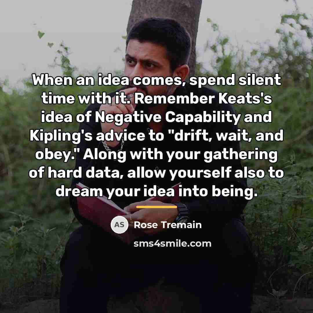 “When an idea comes, spend silent time with it. Remember…” quote by Rose Tremain
