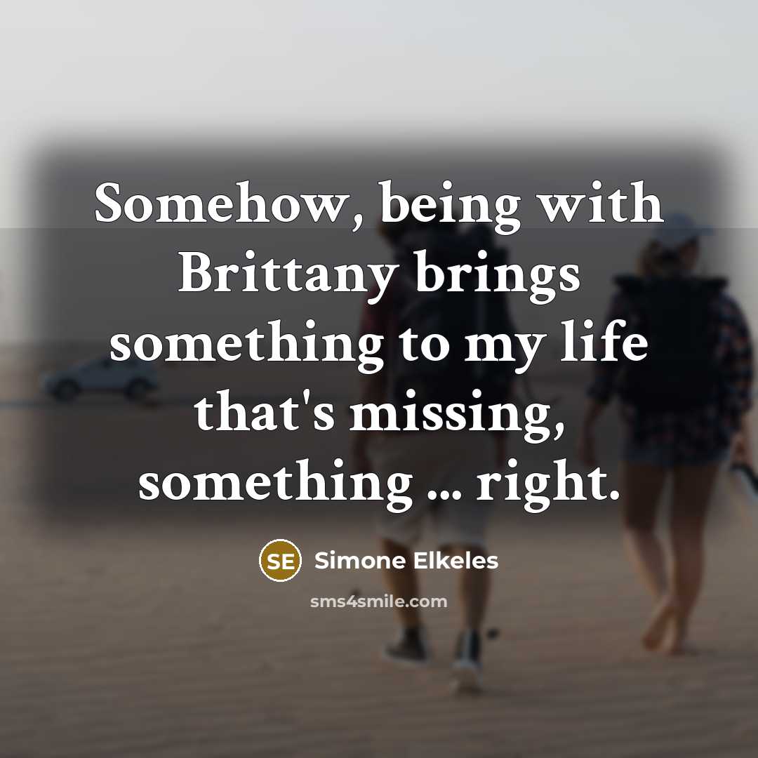 “Somehow, being with Brittany brings something to my life that's…” quote by Simone Elkeles