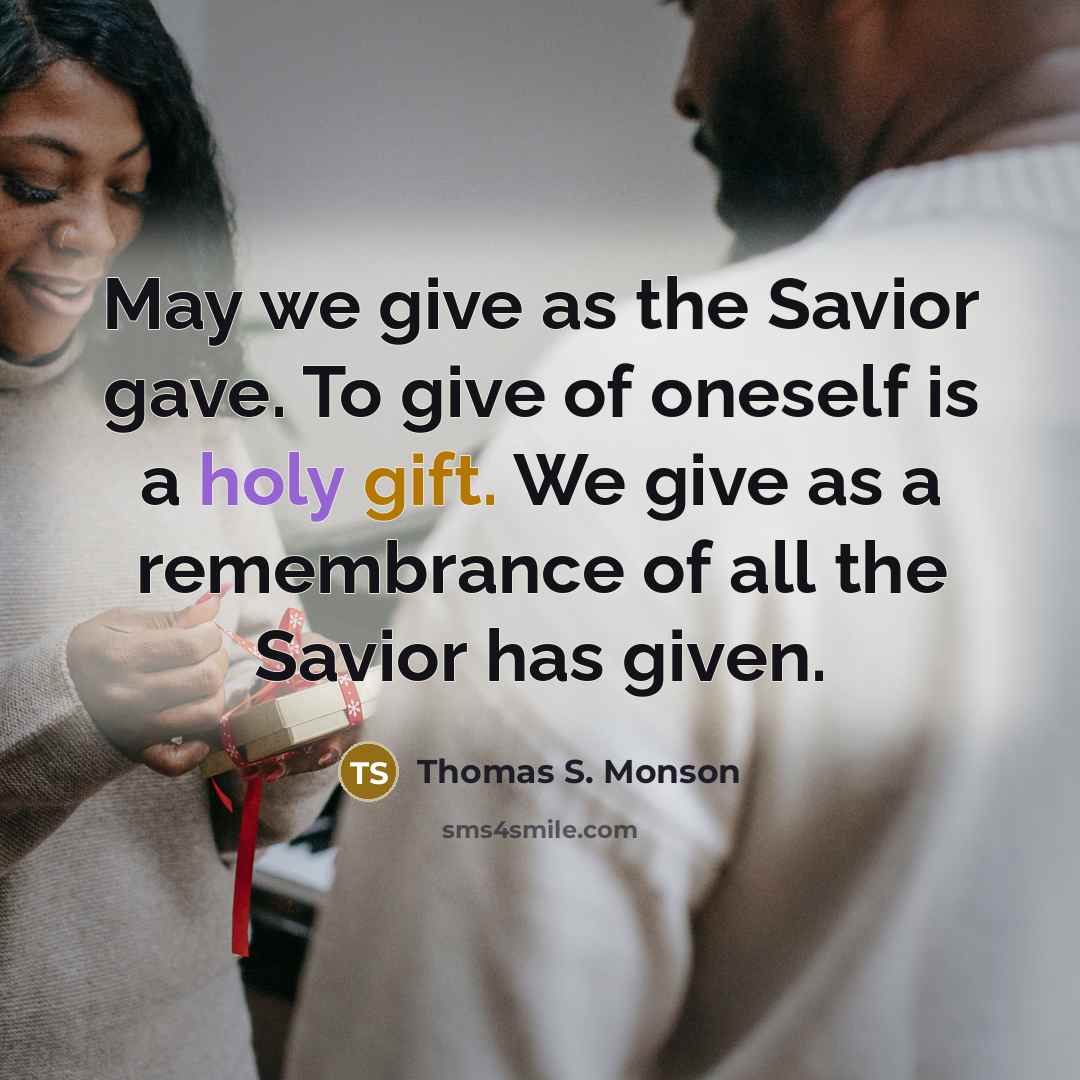 “May we give as the Savior gave. To give of oneself is a holy gift. We give as a remembrance of all the Savior has given.” quote by Thomas S. Monson