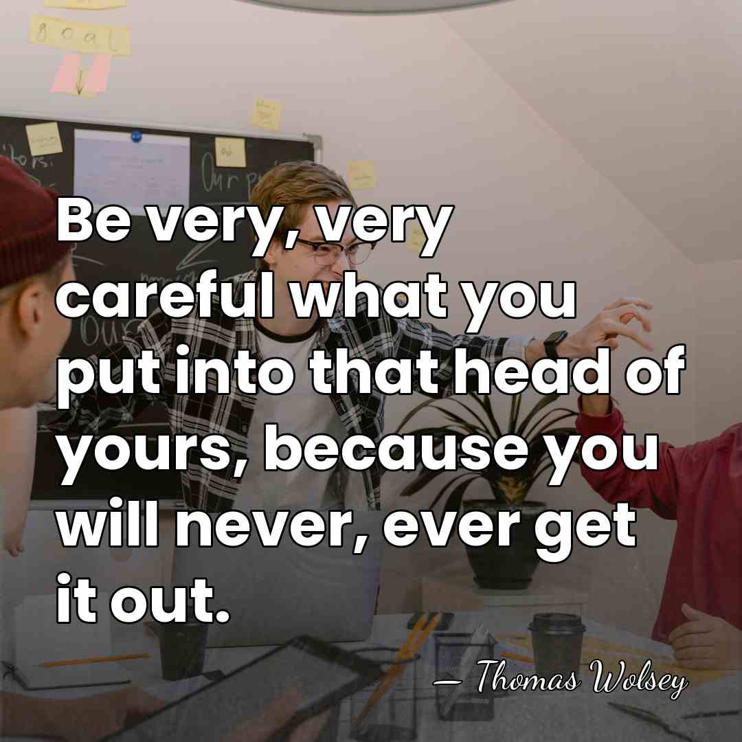 Be very, very careful what you put into that head of yours,&hellip; - Thomas Wolsey