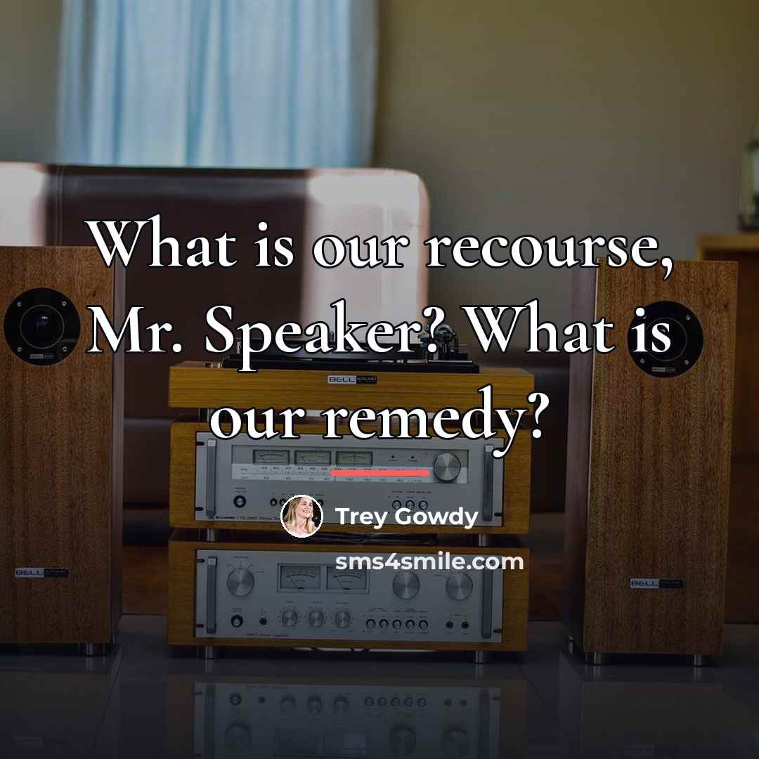“What is our recourse, Mr. Speaker? What is our remedy?…” quote by Trey Gowdy