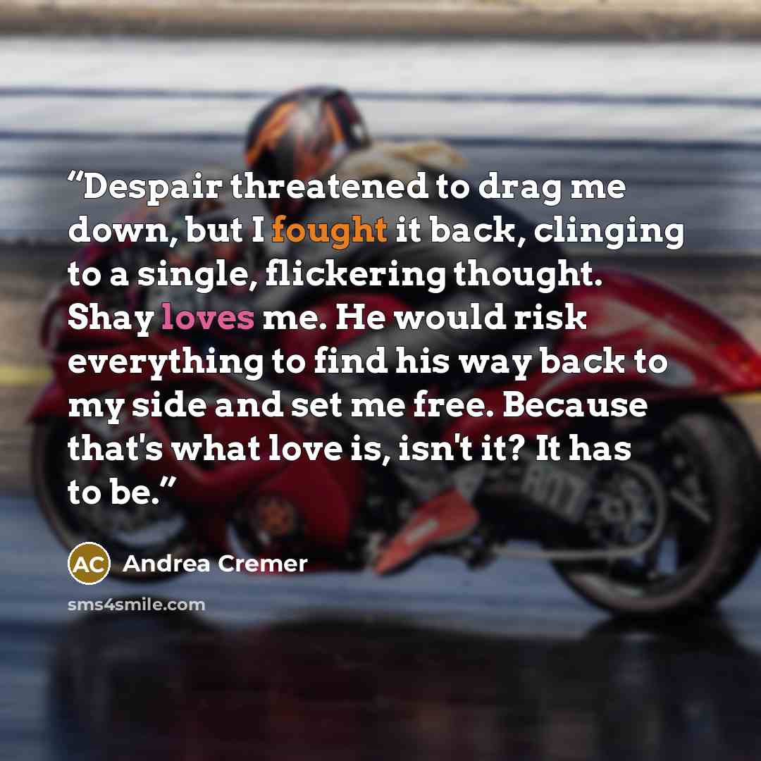 “Despair threatened to drag me down, but I fought it back, clinging to a single, flickering thought. Shay loves me. He would risk everything to find his way back to my side and set me free. Because that's what love is, isn't it? It has to be.” quote by Andrea Cremer