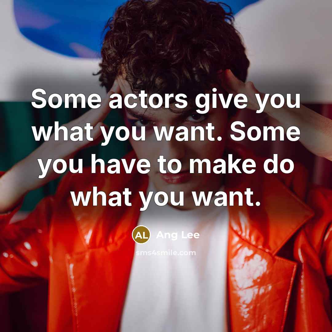 “Some actors give you what you want. Some you have…” quote by Ang Lee