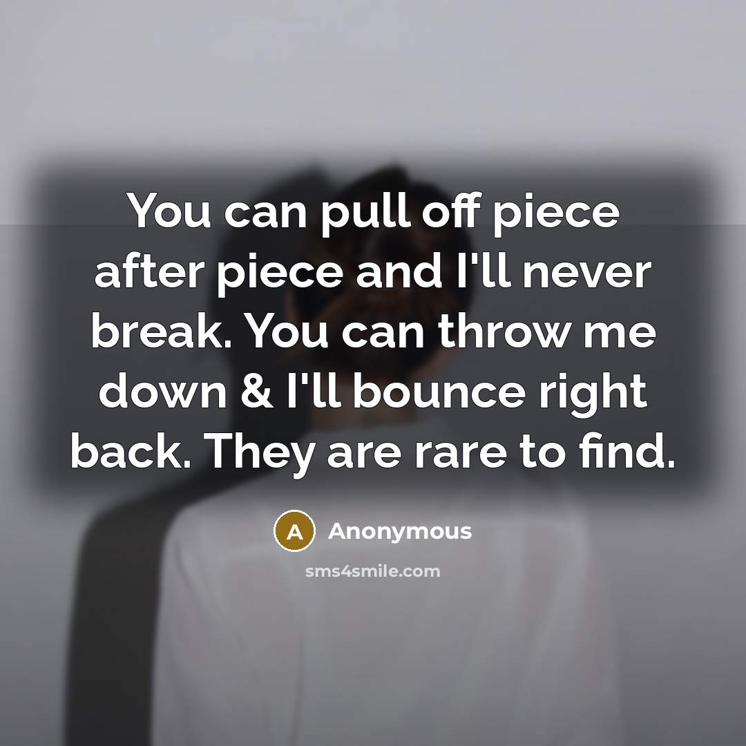 “You can pull off piece after piece and I'll never break. You can throw me down & I'll bounce right back. They are rare to find.” quote by Anonymous