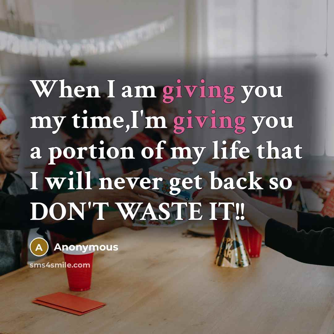 “When I am giving you my time,I'm giving you a portion of my life that I will never get back so DON'T WASTE IT!!” quote by Anonymous