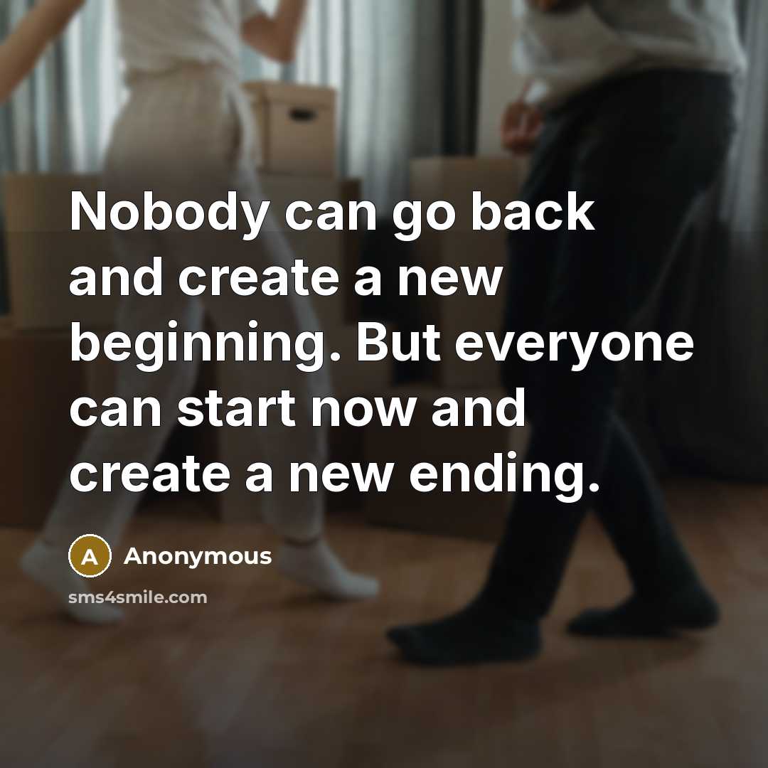“Nobody can go back and create a new beginning. But everyone can start now and create a new ending.” quote by Anonymous