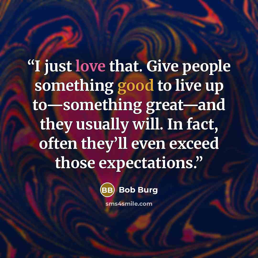 “I just love that. Give people something good to live up to—something great—and they usually will. In fact, often they’ll even exceed those expectations.” quote by Bob Burg