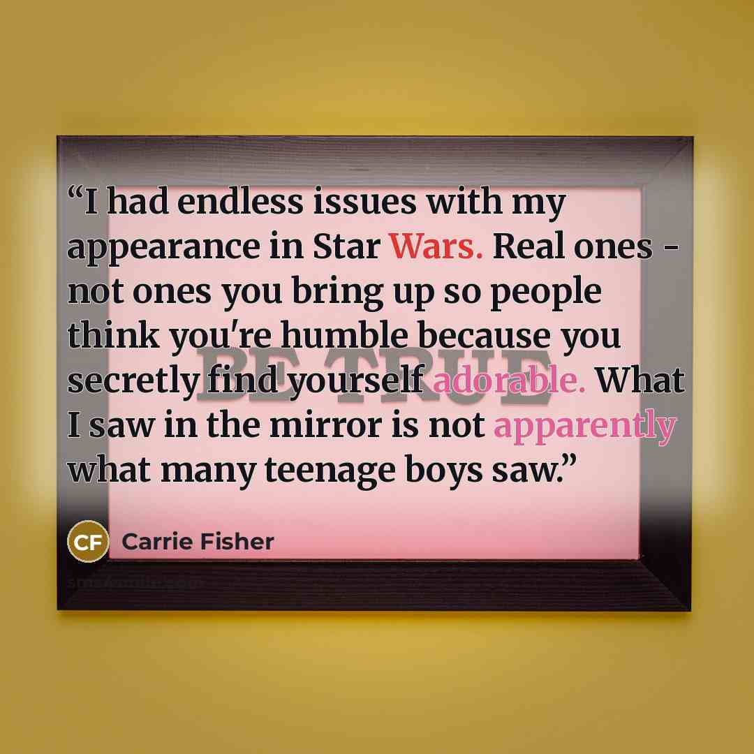 “I had endless issues with my appearance in Star Wars. Real ones - not ones you bring up so people think you're humble because you secretly find yourself adorable. What I saw in the mirror is not apparently what many teenage boys saw.” quote by Carrie Fisher