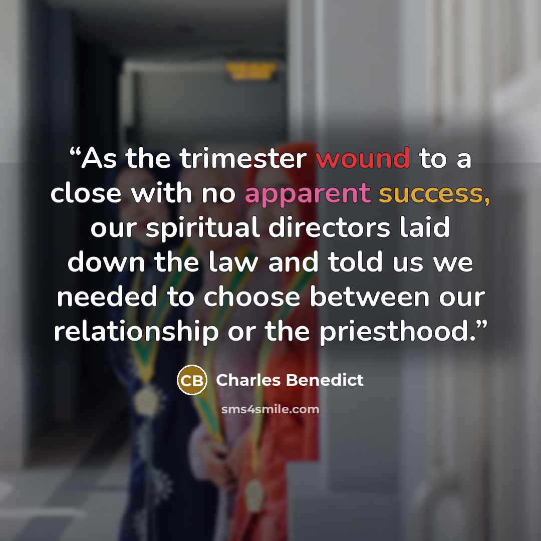 “As the trimester wound to a close with no apparent success, our spiritual directors laid down the law and told us we needed to choose between our relationship or the priesthood.” quote by Charles Benedict