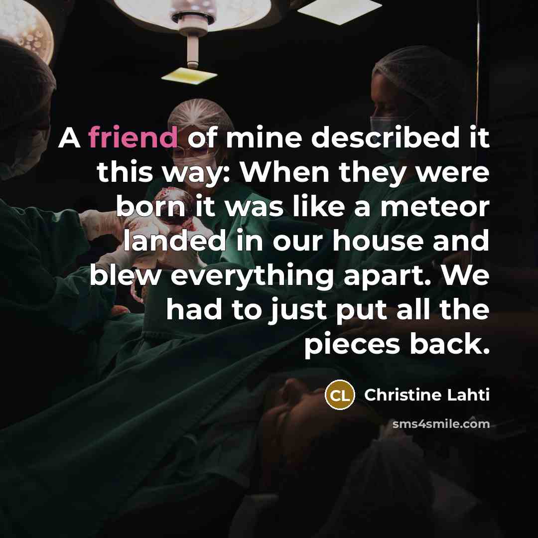 “A friend of mine described it this way: When they were born it was like a meteor landed in our house and blew everything apart. We had to just put all the pieces back.” quote by Christine Lahti