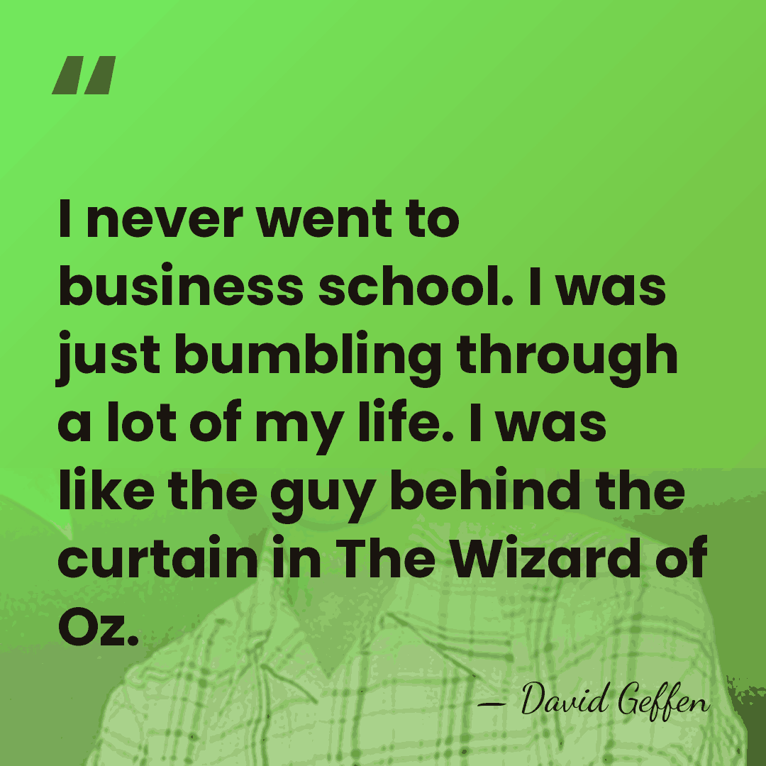 I never went to business school. I was just bumbling through a&hellip; - David Geffen
