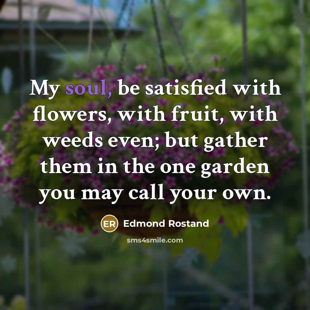 “My soul, be satisfied with flowers, with fruit, with weeds…” quote by Edmond Rostand