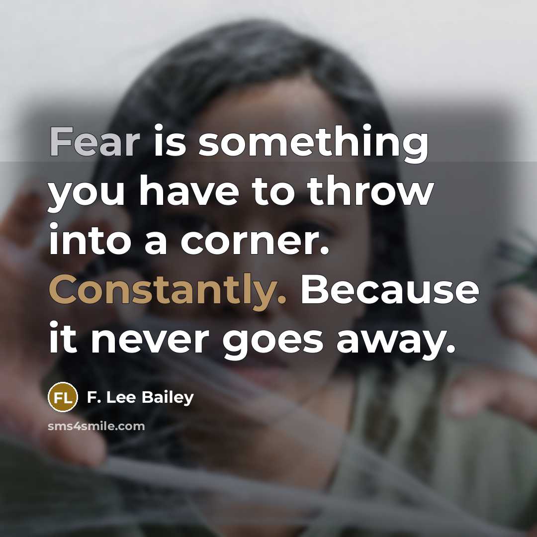 “Fear is something you have to throw into a corner. Constantly. Because it never goes away.” quote by F. Lee Bailey