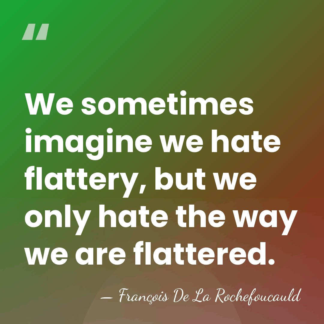We sometimes imagine we hate flattery, but we only hate the way&hellip; - Francois de La Rochefoucauld