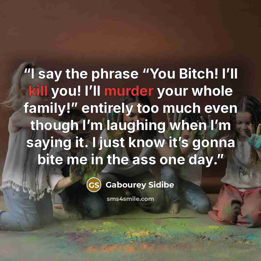 “I say the phrase “You Bitch! I’ll kill you! I’ll murder your whole family!” entirely too much even though I’m laughing when I’m saying it. I just know it’s gonna bite me in the ass one day.” quote by Gabourey Sidibe