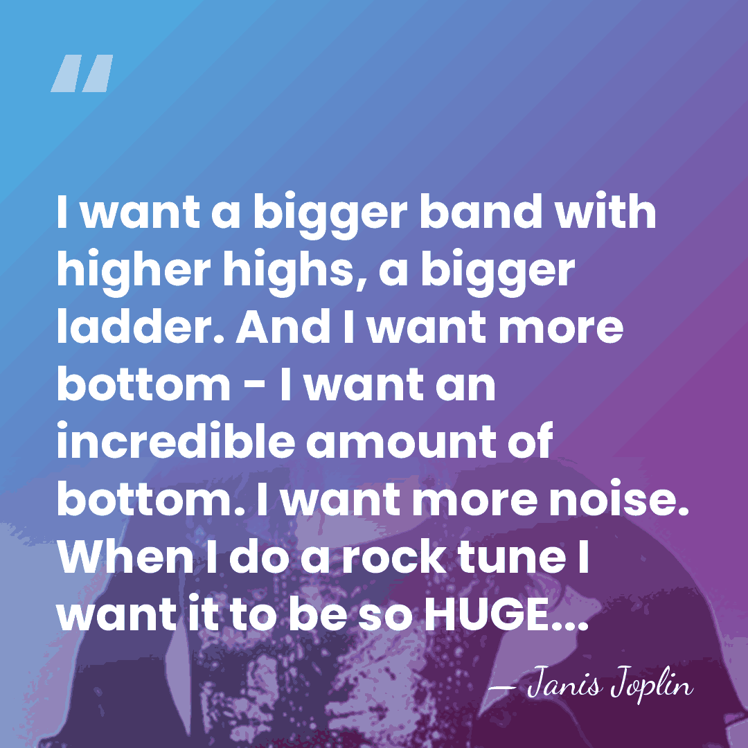 I want a bigger band with higher highs, a bigger ladder. And&hellip; - Janis Joplin