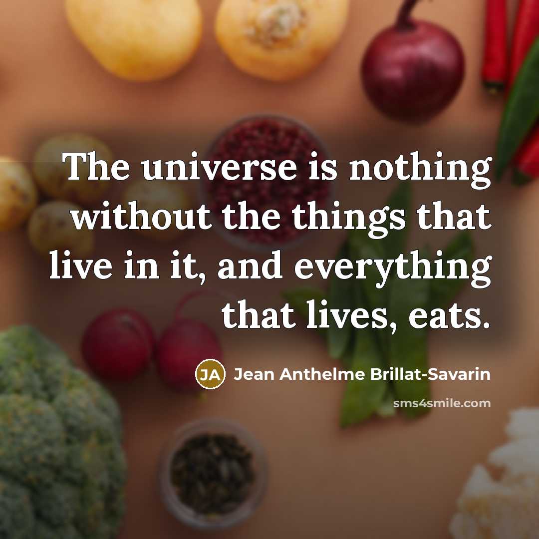 “The universe is nothing without the things that live in it, and everything that lives, eats.” quote by Jean Anthelme Brillat-Savarin