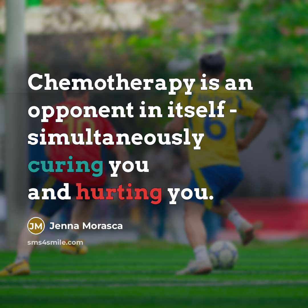 “Chemotherapy is an opponent in itself - simultaneously curing you and hurting you.” quote by Jenna Morasca