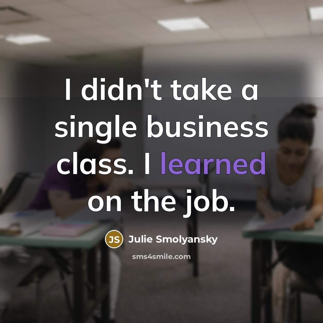 “I didn't take a single business class. I learned on…” quote by Julie Smolyansky